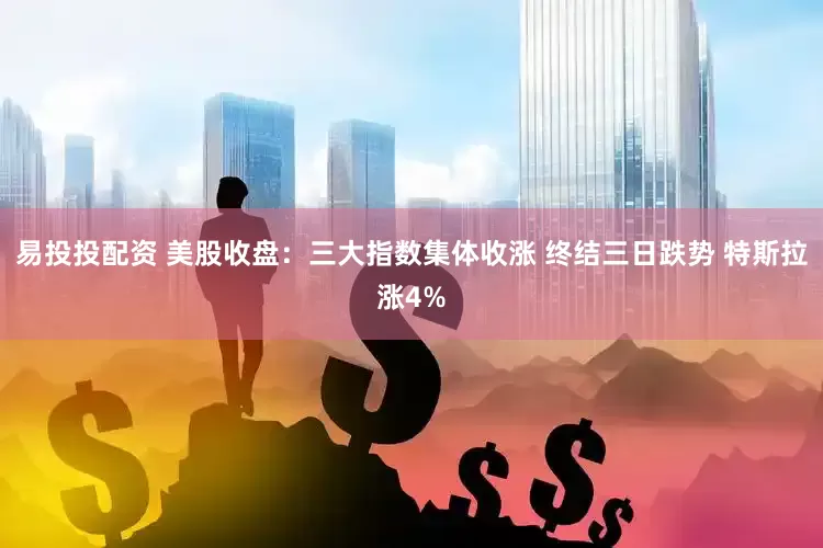易投投配资 美股收盘:三大指数集体收涨 终结三日跌势 特斯拉涨4%
