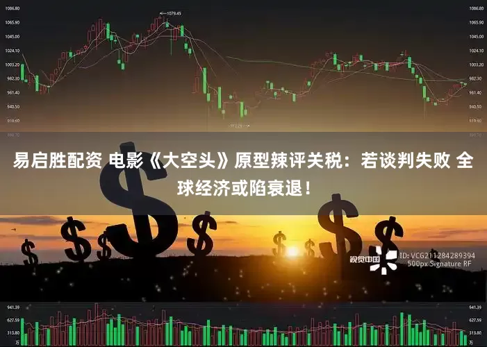 易启胜配资 电影《大空头》原型辣评关税:若谈判失败 全球经济或陷衰退!