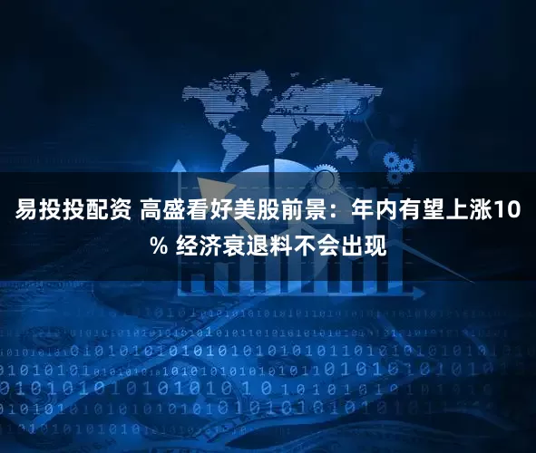 易投投配资 高盛看好美股前景:年内有望上涨10% 经济衰退料不会出现